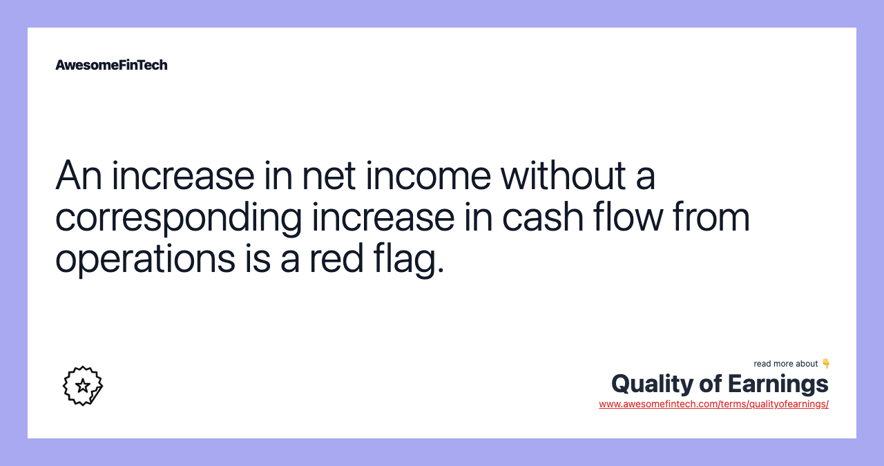 An increase in net income without a corresponding increase in cash flow from operations is a red flag.