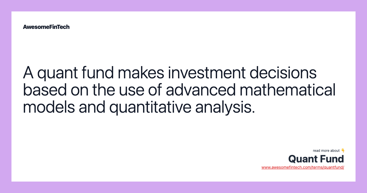 A quant fund makes investment decisions based on the use of advanced mathematical models and quantitative analysis.