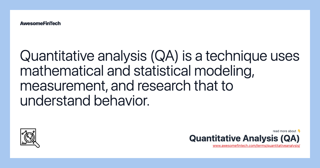 Quantitative analysis (QA) is a technique uses mathematical and statistical modeling, measurement, and research that to understand behavior.