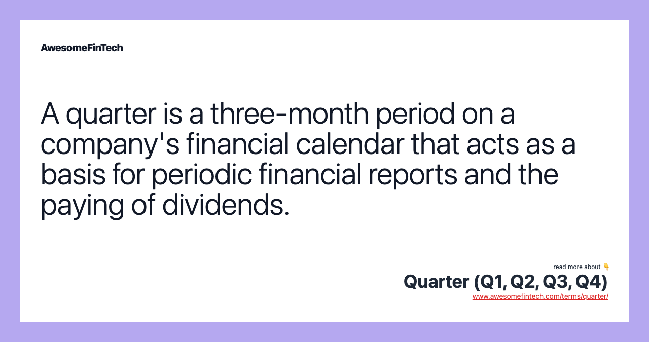 A quarter is a three-month period on a company's financial calendar that acts as a basis for periodic financial reports and the paying of dividends.