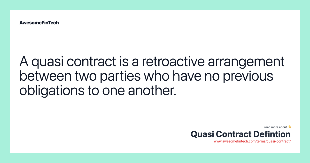 A quasi contract is a retroactive arrangement between two parties who have no previous obligations to one another.