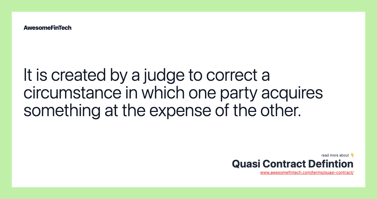 It is created by a judge to correct a circumstance in which one party acquires something at the expense of the other.