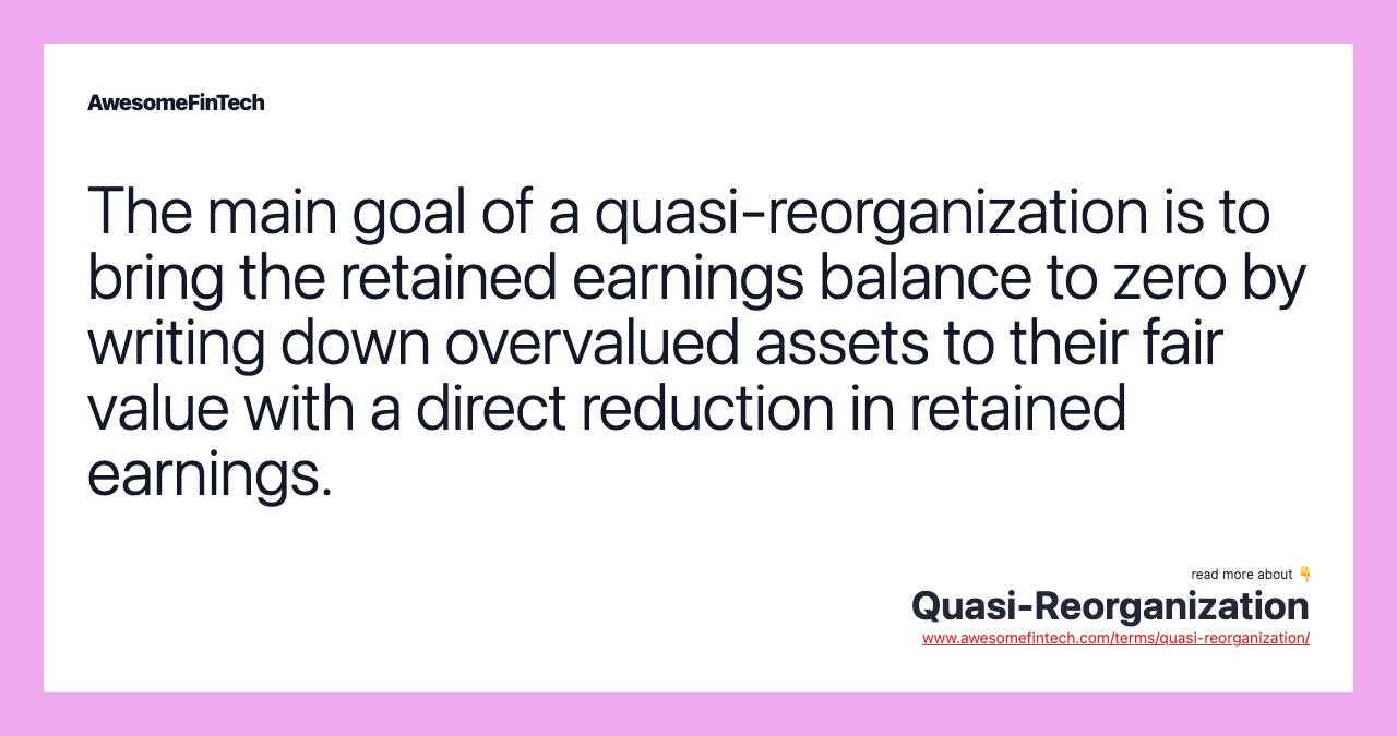The main goal of a quasi-reorganization is to bring the retained earnings balance to zero by writing down overvalued assets to their fair value with a direct reduction in retained earnings.
