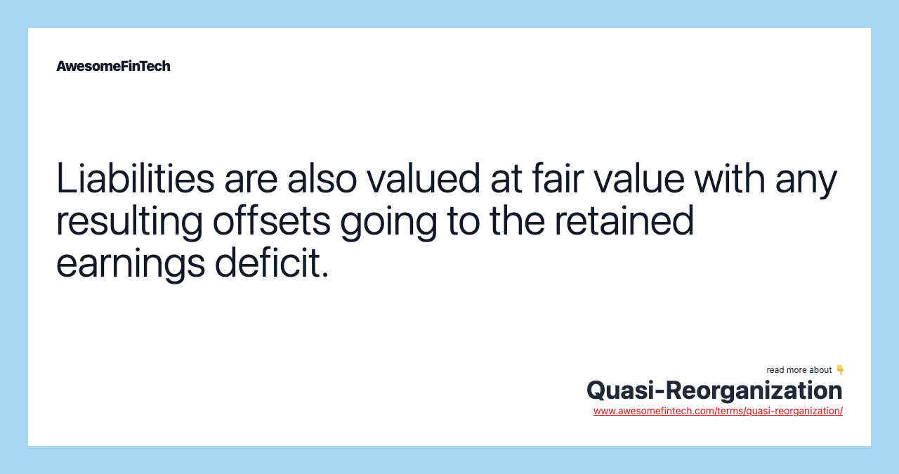Liabilities are also valued at fair value with any resulting offsets going to the retained earnings deficit.