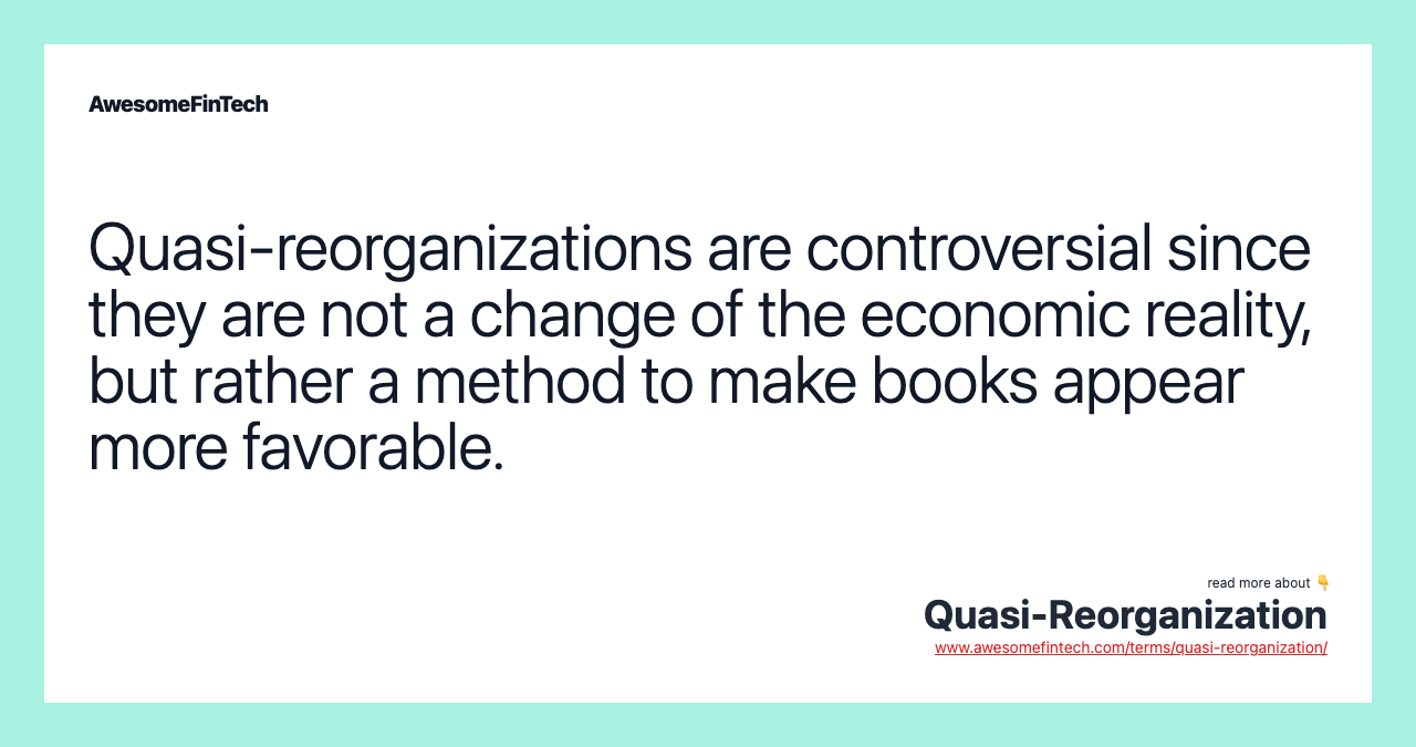 Quasi-reorganizations are controversial since they are not a change of the economic reality, but rather a method to make books appear more favorable.