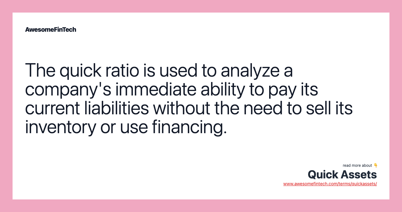 The quick ratio is used to analyze a company's immediate ability to pay its current liabilities without the need to sell its inventory or use financing.