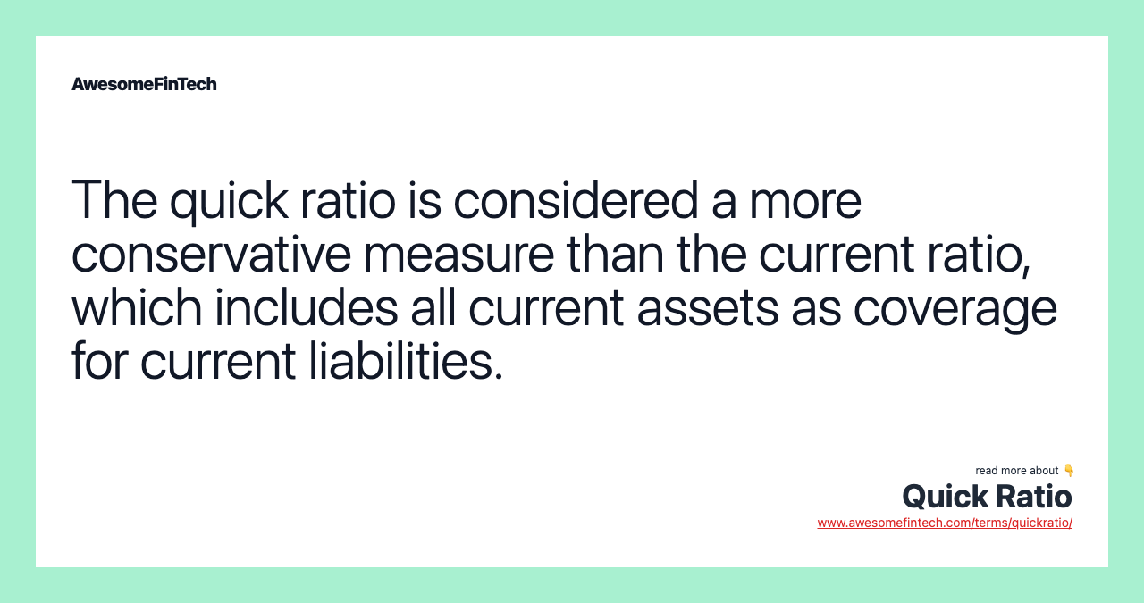 The quick ratio is considered a more conservative measure than the current ratio, which includes all current assets as coverage for current liabilities.