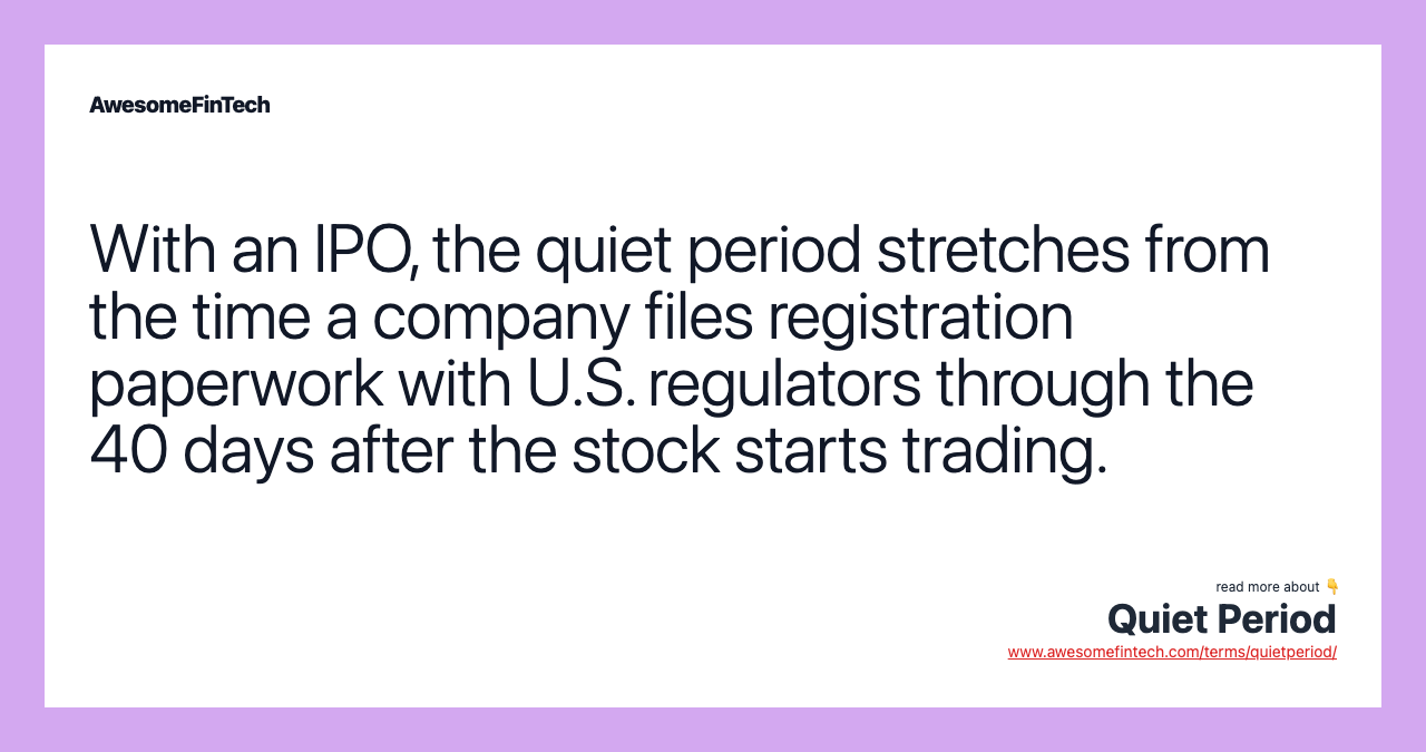 With an IPO, the quiet period stretches from the time a company files registration paperwork with U.S. regulators through the 40 days after the stock starts trading.