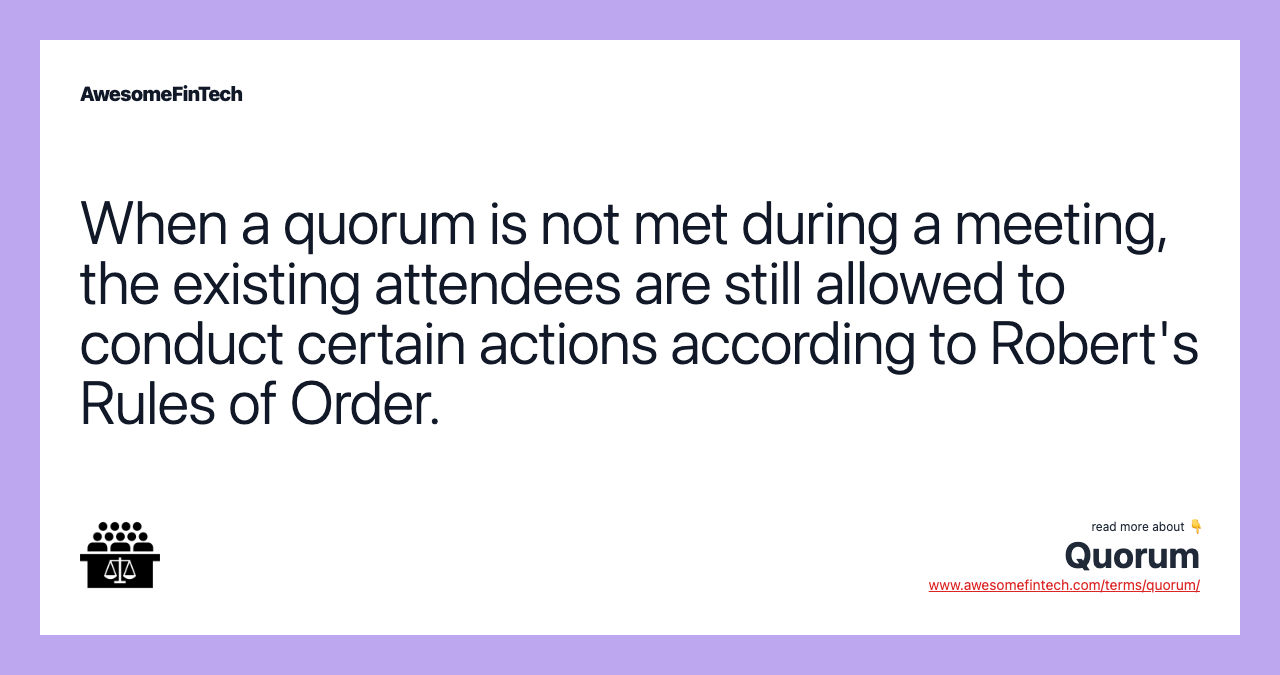 When a quorum is not met during a meeting, the existing attendees are still allowed to conduct certain actions according to Robert's Rules of Order.