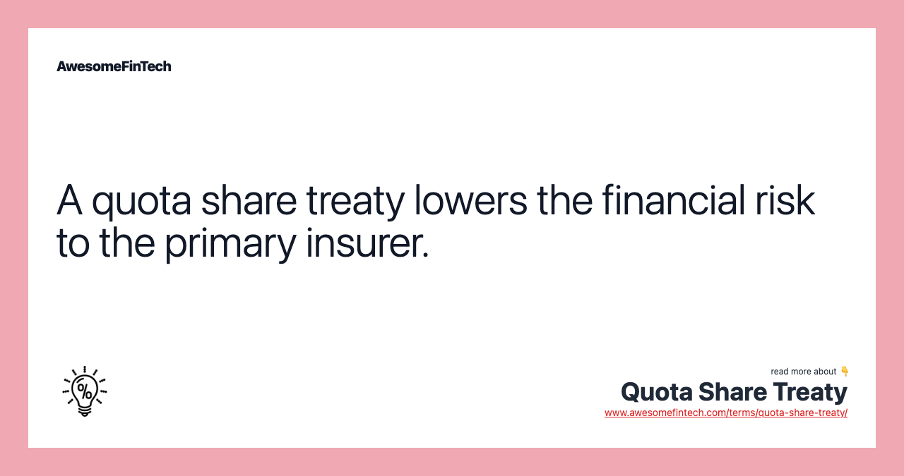 A quota share treaty lowers the financial risk to the primary insurer.