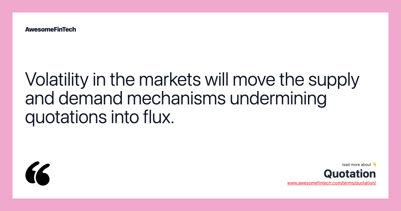 Volatility in the markets will move the supply and demand mechanisms undermining quotations into flux.