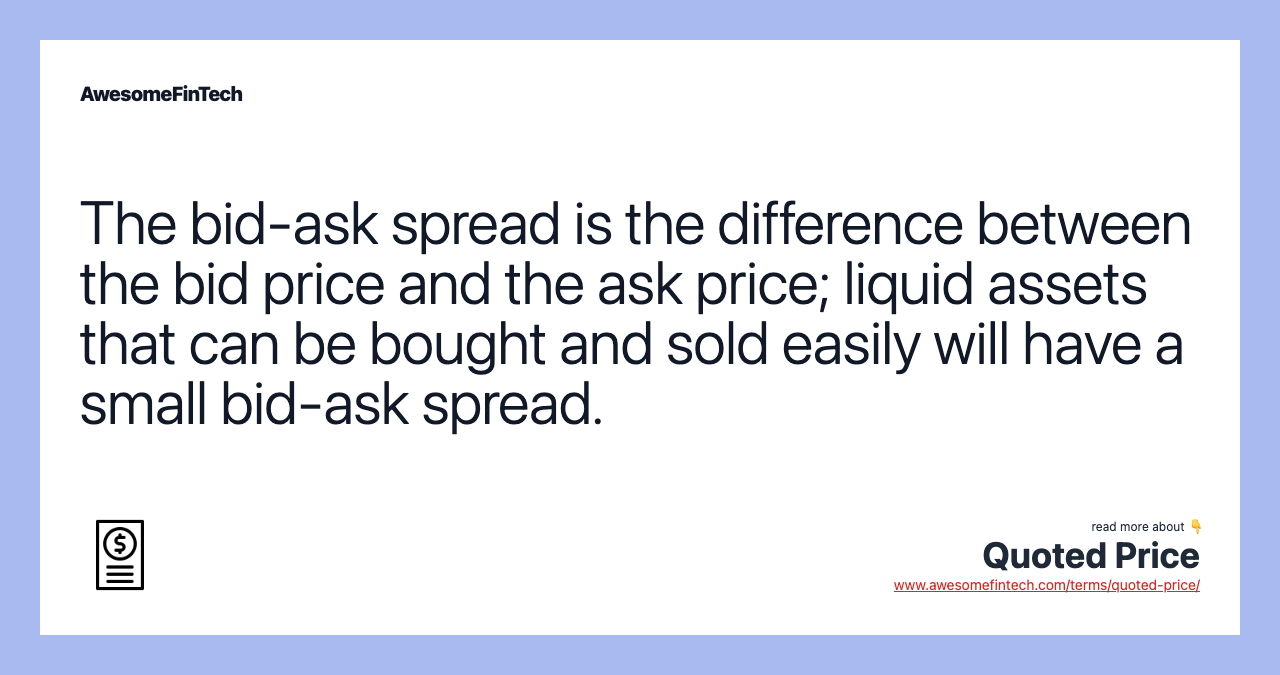 The bid-ask spread is the difference between the bid price and the ask price; liquid assets that can be bought and sold easily will have a small bid-ask spread.