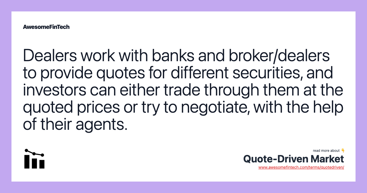 Dealers work with banks and broker/dealers to provide quotes for different securities, and investors can either trade through them at the quoted prices or try to negotiate, with the help of their agents.