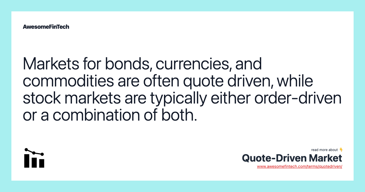Markets for bonds, currencies, and commodities are often quote driven, while stock markets are typically either order-driven or a combination of both.