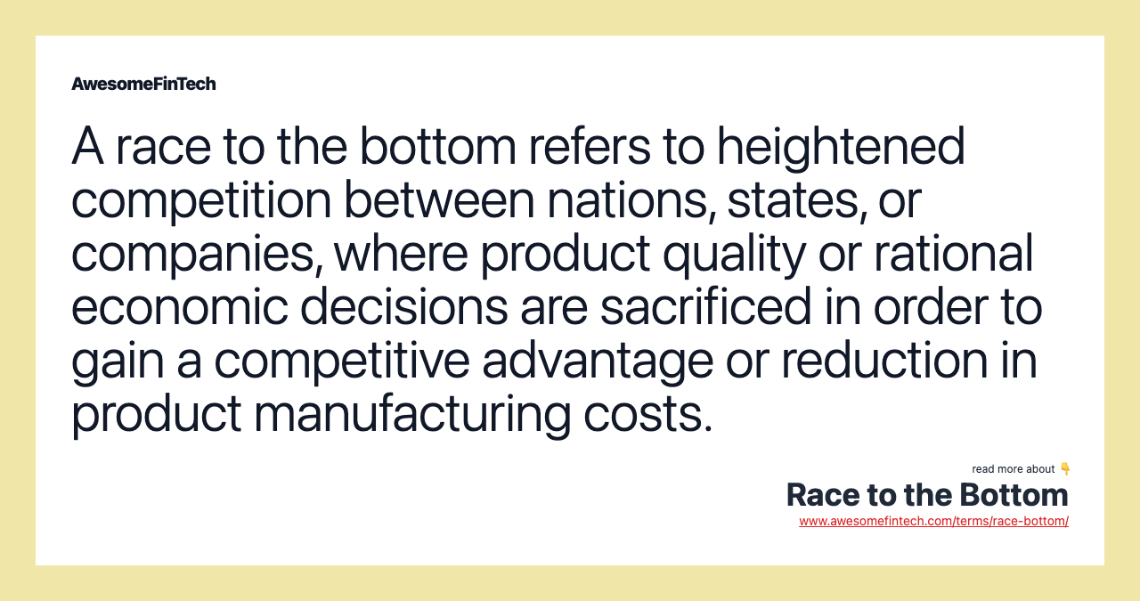 A race to the bottom refers to heightened competition between nations, states, or companies, where product quality or rational economic decisions are sacrificed in order to gain a competitive advantage or reduction in product manufacturing costs.