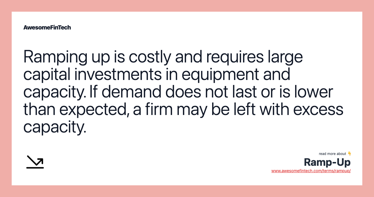 Ramping up is costly and requires large capital investments in equipment and capacity. If demand does not last or is lower than expected, a firm may be left with excess capacity.