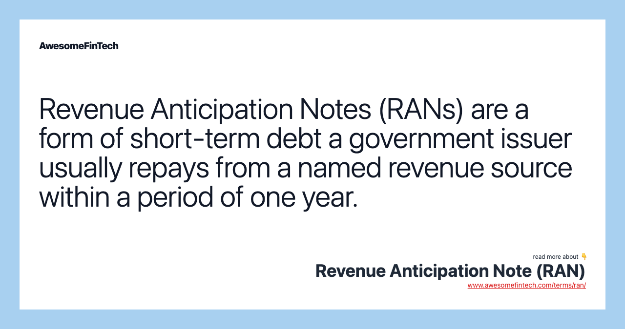 Revenue Anticipation Notes (RANs) are a form of short-term debt a government issuer usually repays from a named revenue source within a period of one year.