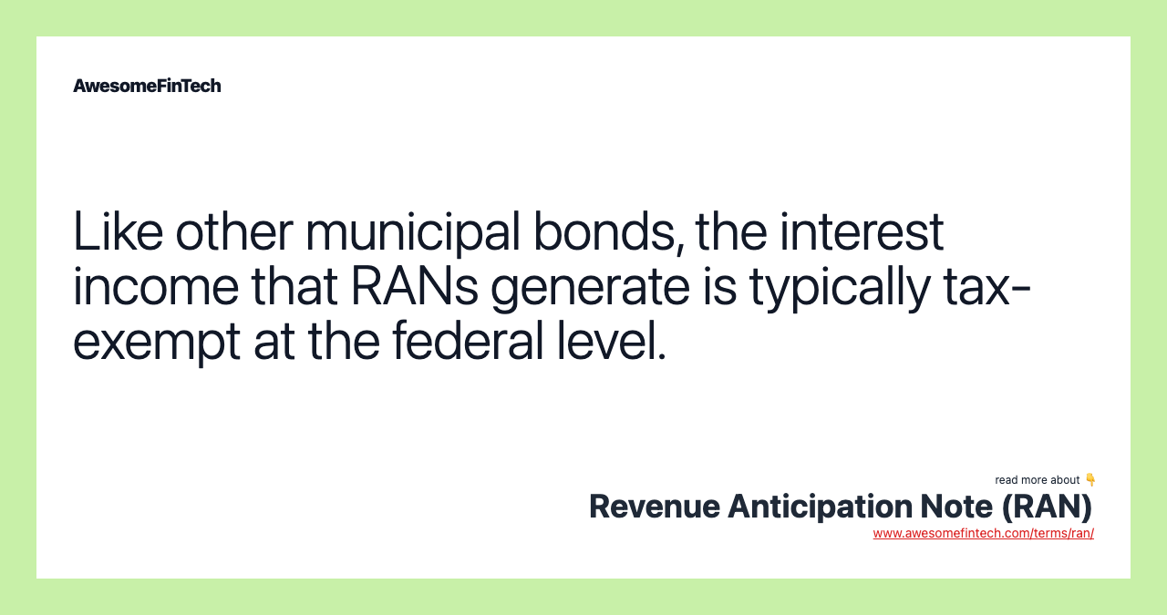 Like other municipal bonds, the interest income that RANs generate is typically tax-exempt at the federal level.
