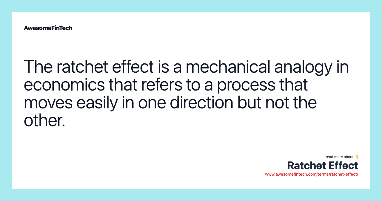 The ratchet effect is a mechanical analogy in economics that refers to a process that moves easily in one direction but not the other.