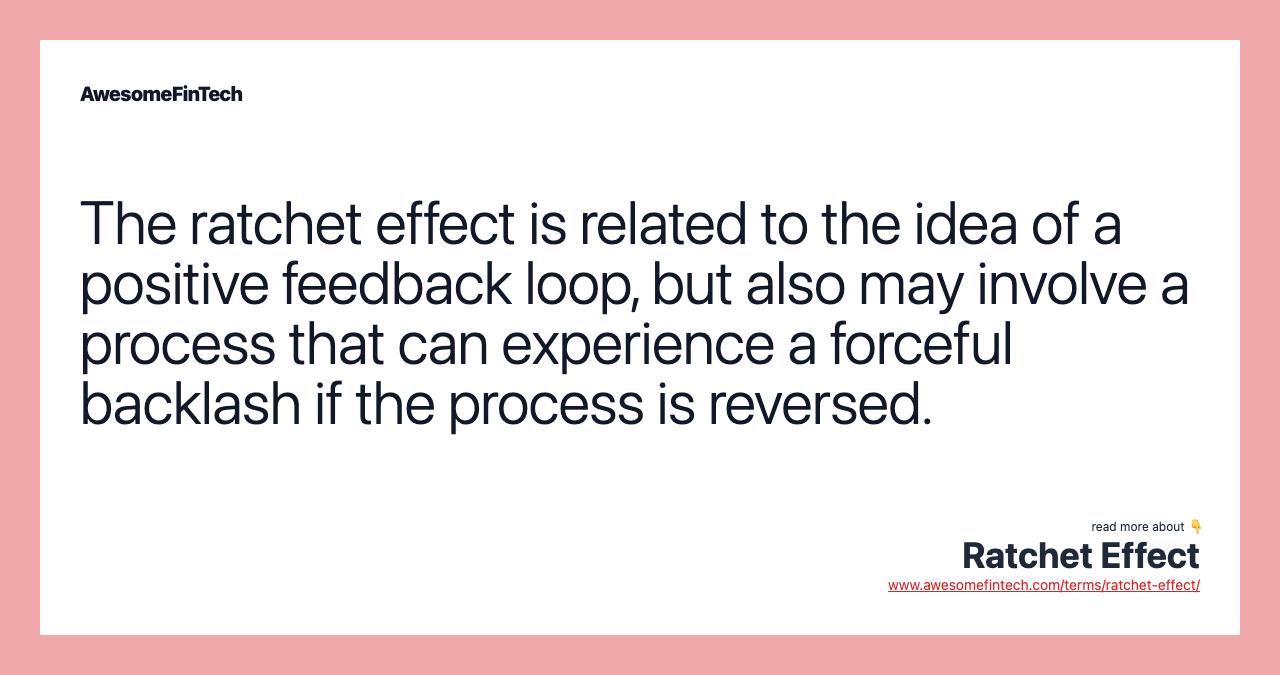 The ratchet effect is related to the idea of a positive feedback loop, but also may involve a process that can experience a forceful backlash if the process is reversed.