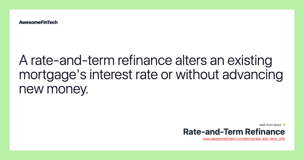 A rate-and-term refinance alters an existing mortgage's interest rate or without advancing new money.
