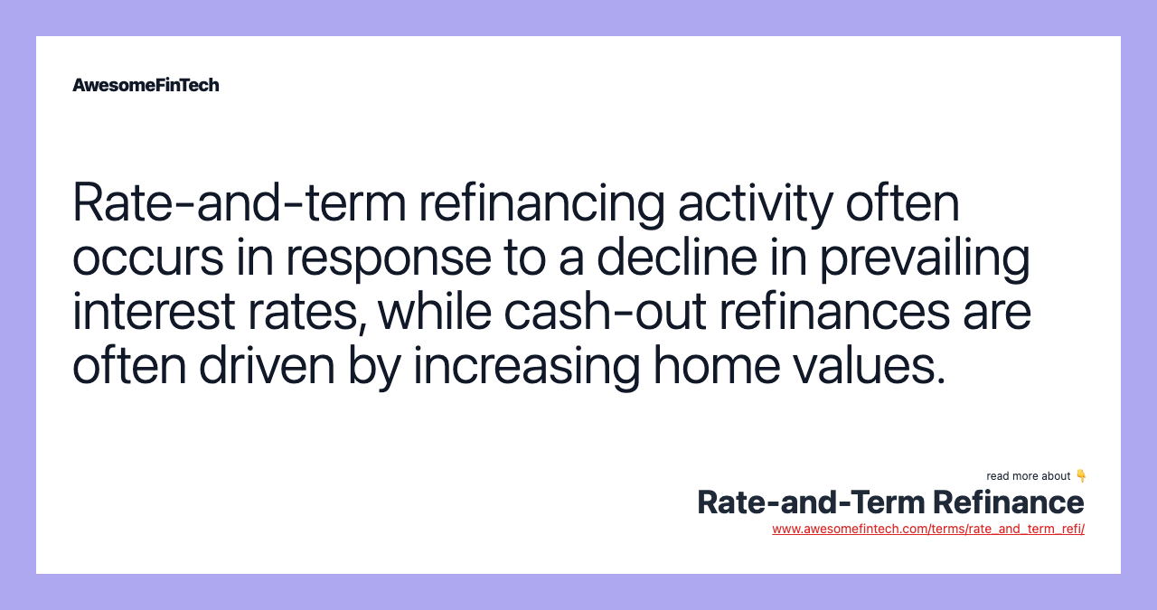 Rate-and-term refinancing activity often occurs in response to a decline in prevailing interest rates, while cash-out refinances are often driven by increasing home values.