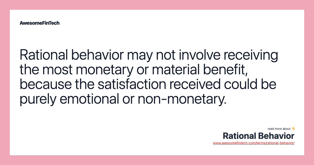Rational behavior may not involve receiving the most monetary or material benefit, because the satisfaction received could be purely emotional or non-monetary.