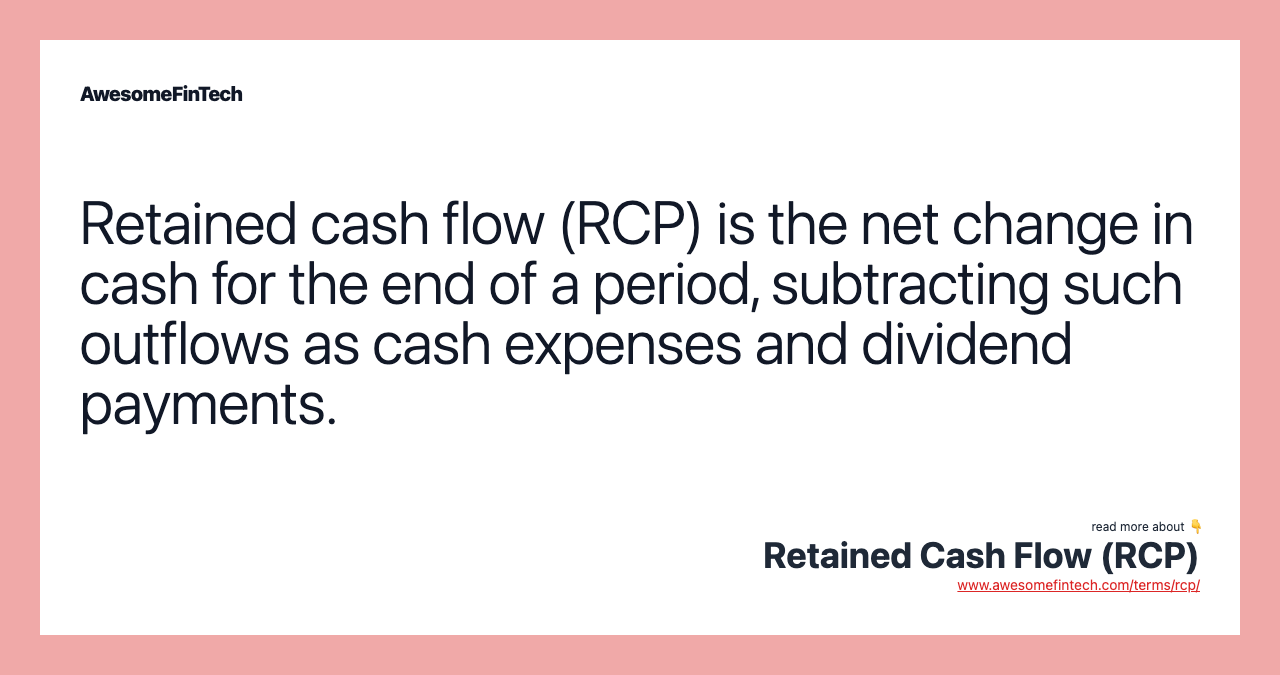 Retained cash flow (RCP) is the net change in cash for the end of a period, subtracting such outflows as cash expenses and dividend payments.