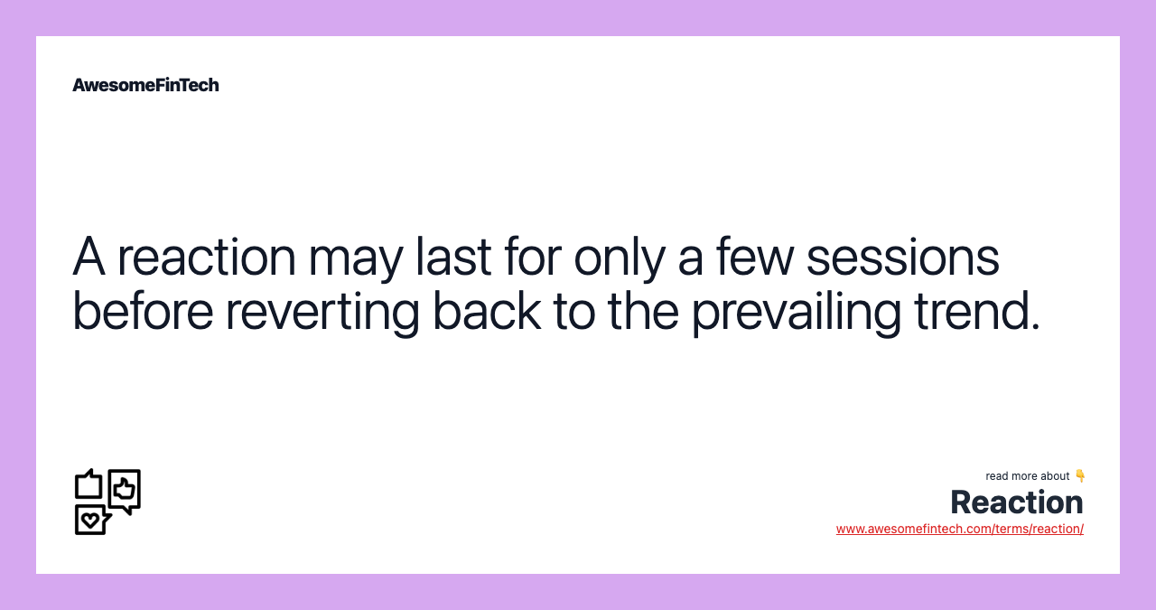 A reaction may last for only a few sessions before reverting back to the prevailing trend.