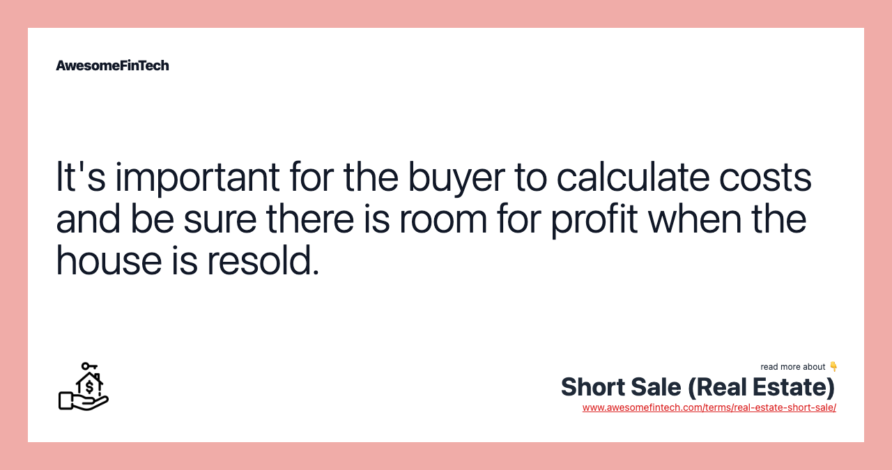 It's important for the buyer to calculate costs and be sure there is room for profit when the house is resold.