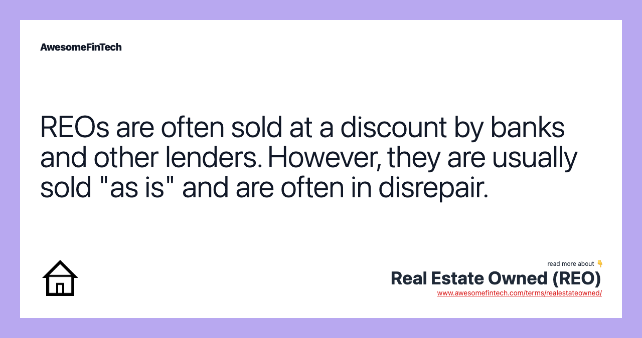 REOs are often sold at a discount by banks and other lenders. However, they are usually sold "as is" and are often in disrepair.