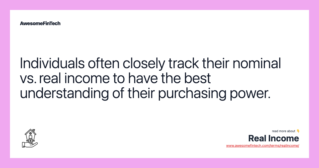 Individuals often closely track their nominal vs. real income to have the best understanding of their purchasing power.