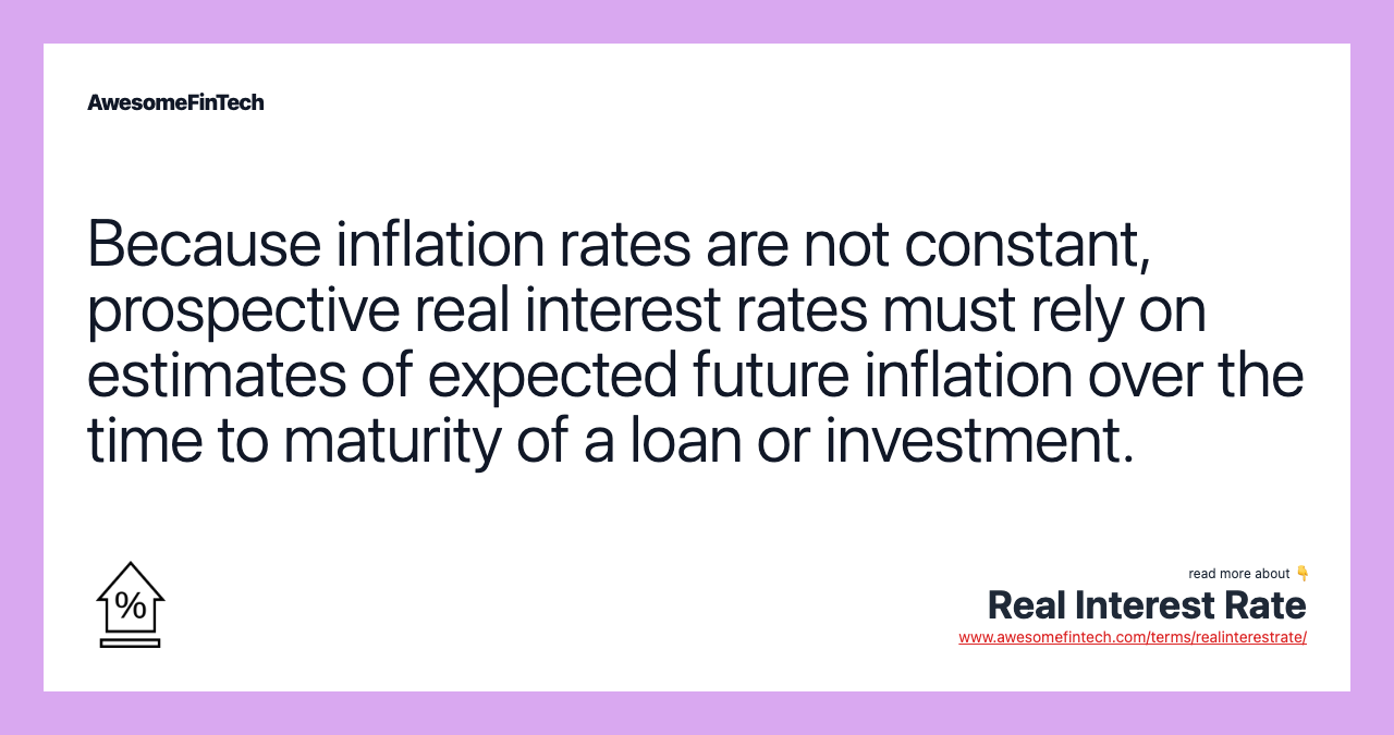 Because inflation rates are not constant, prospective real interest rates must rely on estimates of expected future inflation over the time to maturity of a loan or investment.