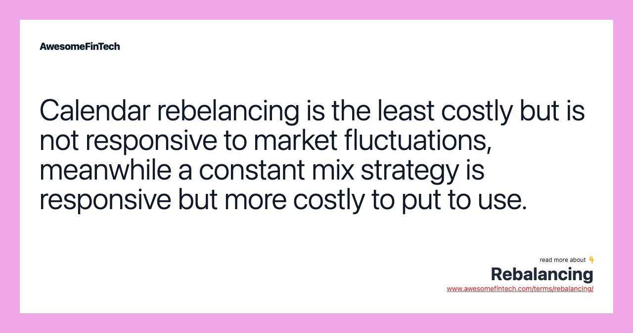 Calendar rebelancing is the least costly but is not responsive to market fluctuations, meanwhile a constant mix strategy is responsive but more costly to put to use.