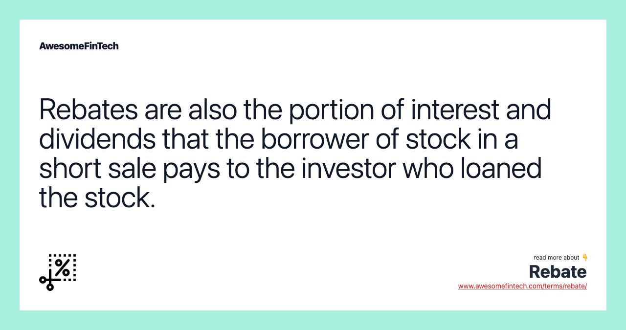 Rebates are also the portion of interest and dividends that the borrower of stock in a short sale pays to the investor who loaned the stock.