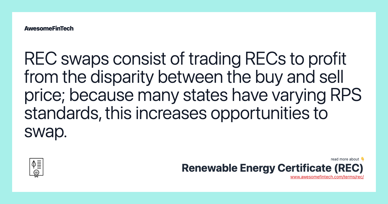 REC swaps consist of trading RECs to profit from the disparity between the buy and sell price; because many states have varying RPS standards, this increases opportunities to swap.
