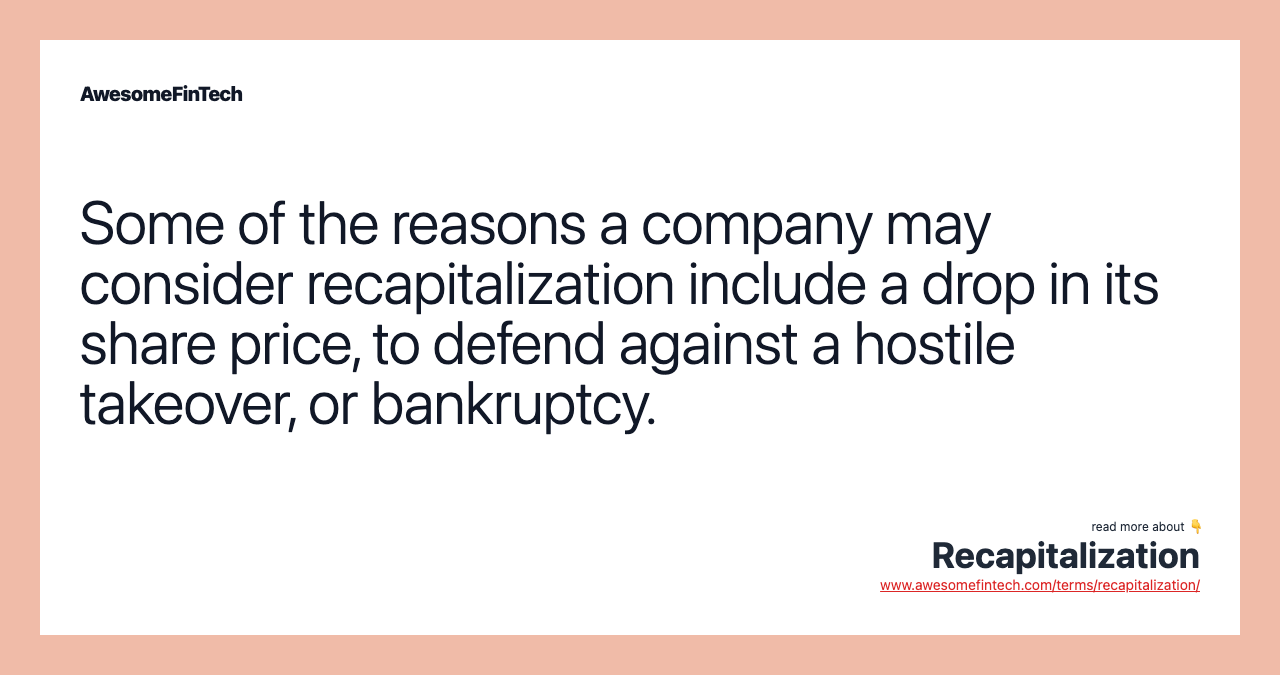 Some of the reasons a company may consider recapitalization include a drop in its share price, to defend against a hostile takeover, or bankruptcy.