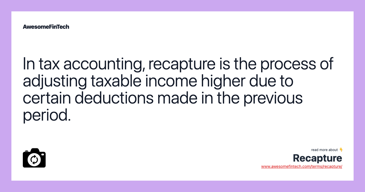 In tax accounting, recapture is the process of adjusting taxable income higher due to certain deductions made in the previous period.