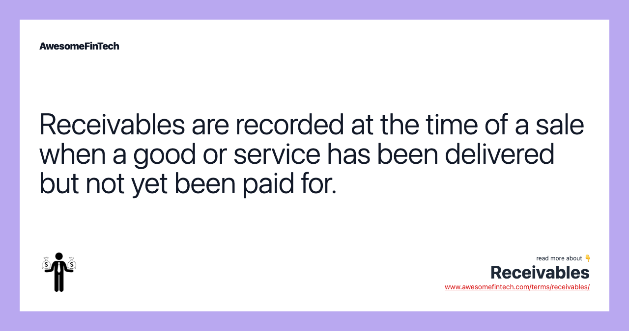 Receivables are recorded at the time of a sale when a good or service has been delivered but not yet been paid for.