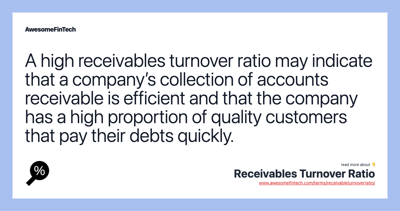 A high receivables turnover ratio may indicate that a company’s collection of accounts receivable is efficient and that the company has a high proportion of quality customers that pay their debts quickly.