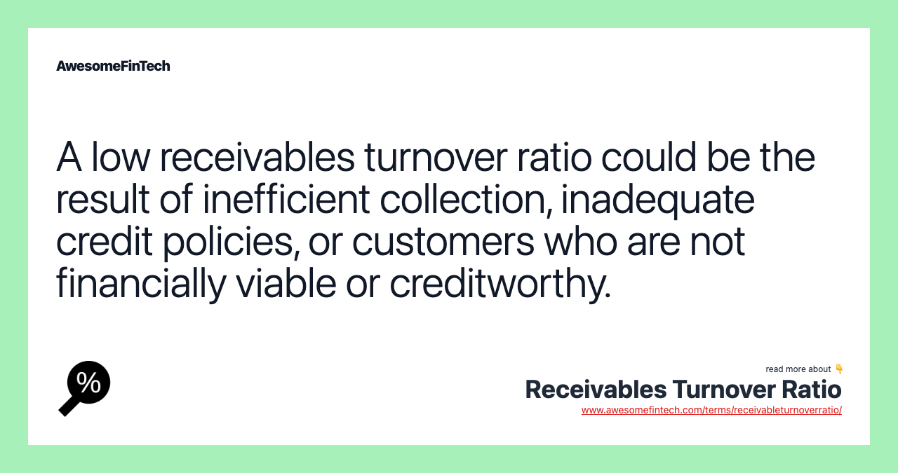 A low receivables turnover ratio could be the result of inefficient collection, inadequate credit policies, or customers who are not financially viable or creditworthy.