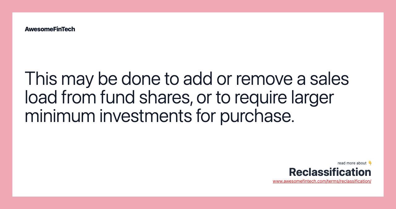 This may be done to add or remove a sales load from fund shares, or to require larger minimum investments for purchase.