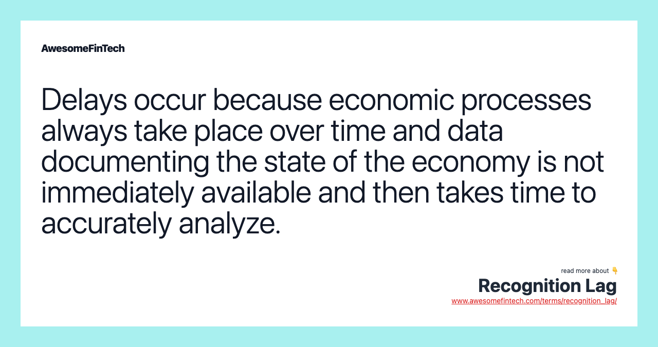 Delays occur because economic processes always take place over time and data documenting the state of the economy is not immediately available and then takes time to accurately analyze.