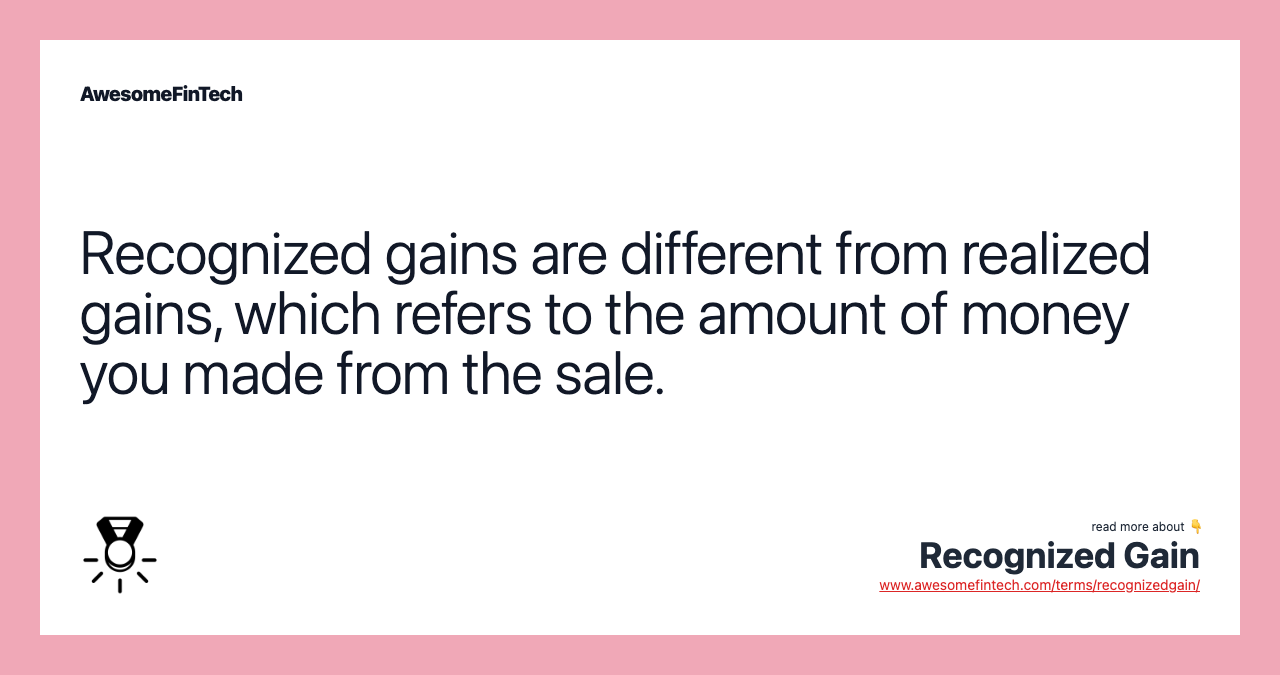 Recognized gains are different from realized gains, which refers to the amount of money you made from the sale.