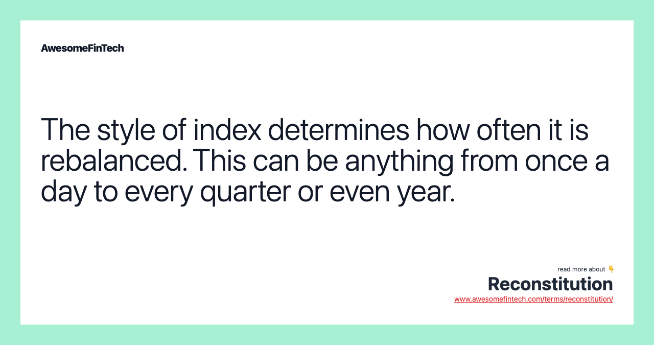 The style of index determines how often it is rebalanced. This can be anything from once a day to every quarter or even year.