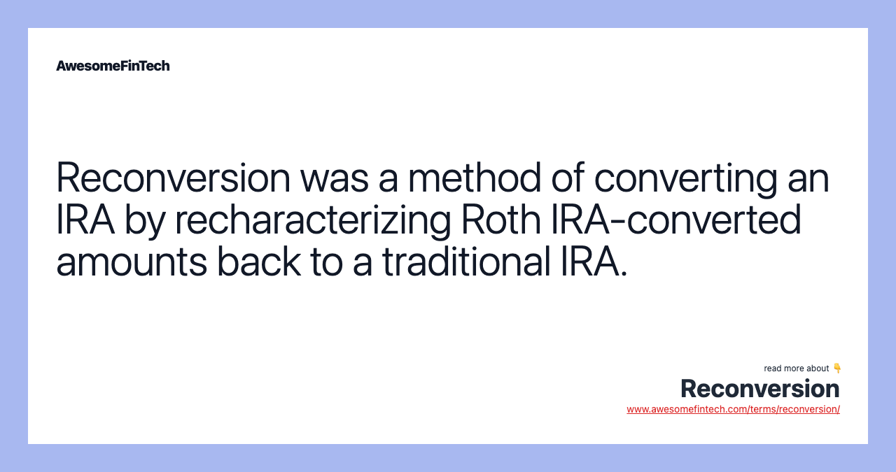 Reconversion was a method of converting an IRA by recharacterizing Roth IRA-converted amounts back to a traditional IRA.