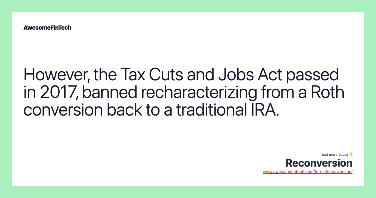 However, the Tax Cuts and Jobs Act passed in 2017, banned recharacterizing from a Roth conversion back to a traditional IRA.