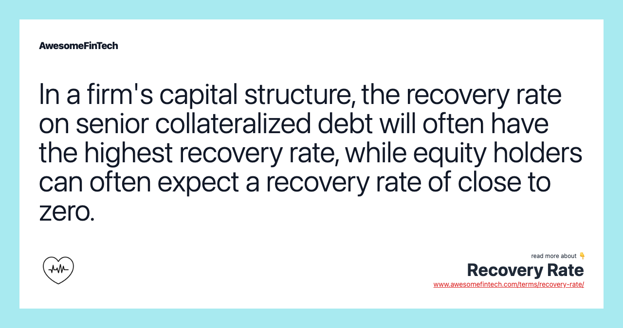 In a firm's capital structure, the recovery rate on senior collateralized debt will often have the highest recovery rate, while equity holders can often expect a recovery rate of close to zero.