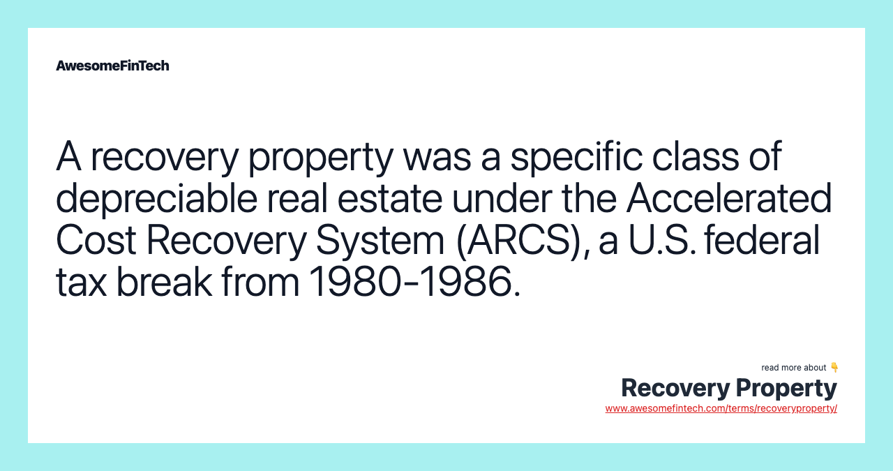 A recovery property was a specific class of depreciable real estate under the Accelerated Cost Recovery System (ARCS), a U.S. federal tax break from 1980-1986.
