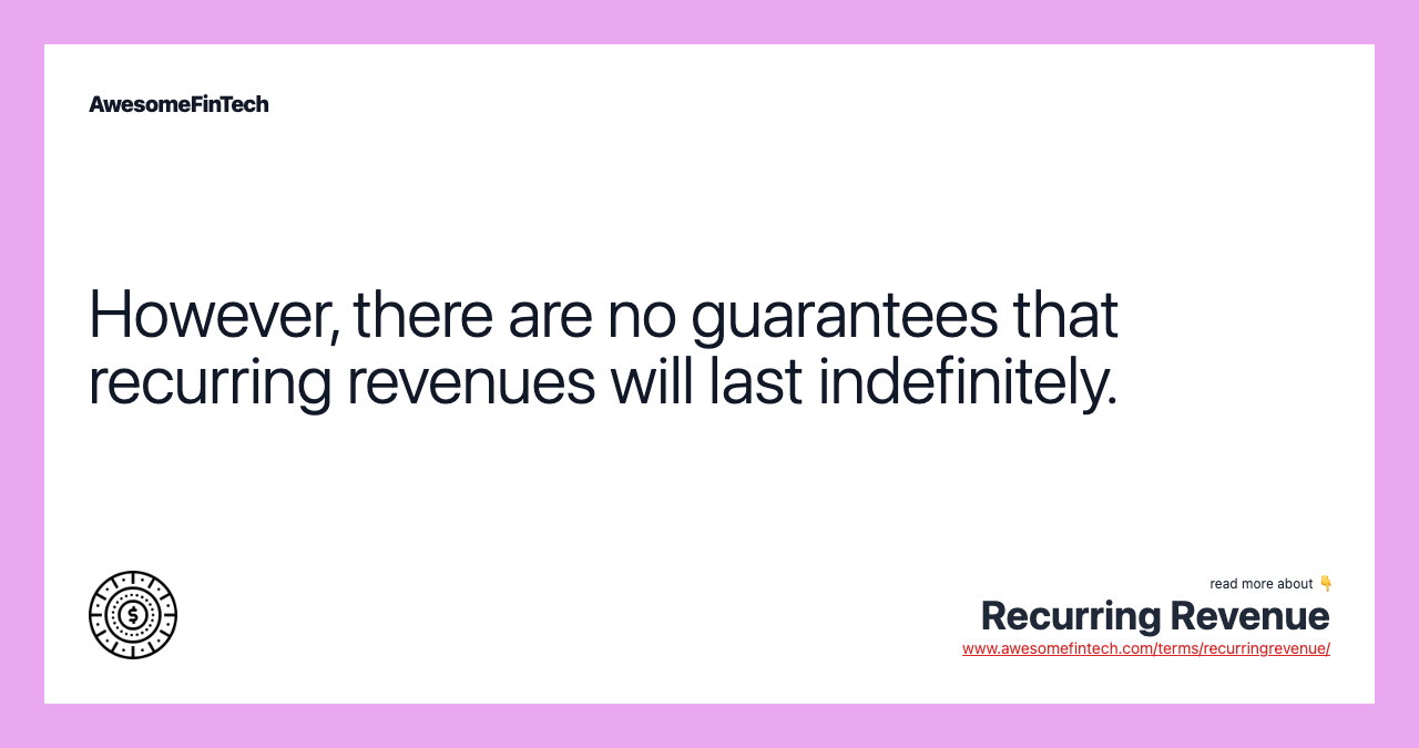 However, there are no guarantees that recurring revenues will last indefinitely.